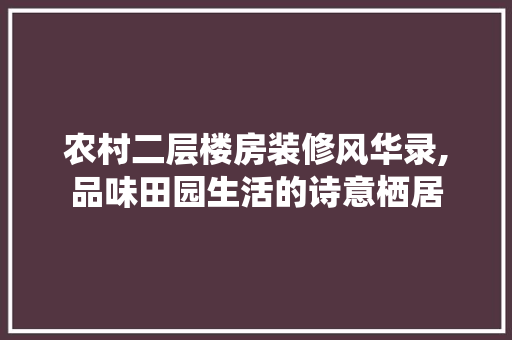农村二层楼房装修风华录,品味田园生活的诗意栖居 常用建材