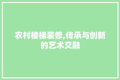 农村楼梯装修,传承与创新的艺术交融 施工管理