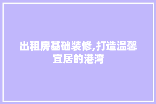 出租房基础装修,打造温馨宜居的港湾 施工技术
