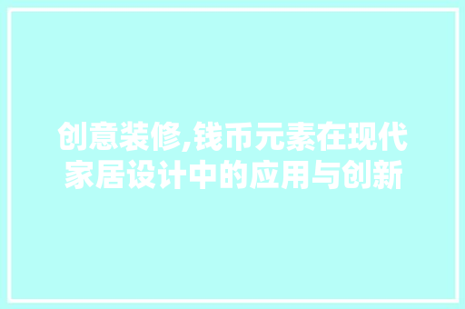 创意装修,钱币元素在现代家居设计中的应用与创新 工艺流程