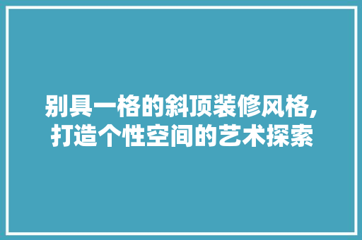 别具一格的斜顶装修风格,打造个性空间的艺术探索 材料设备