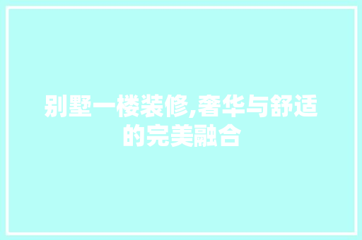 别墅一楼装修,奢华与舒适的完美融合 材料设备