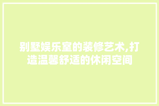 别墅娱乐室的装修艺术,打造温馨舒适的休闲空间 住宅建筑设计