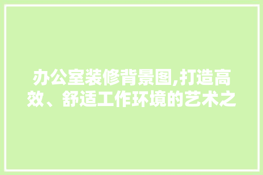 办公室装修背景图,打造高效、舒适工作环境的艺术之路 知识问答