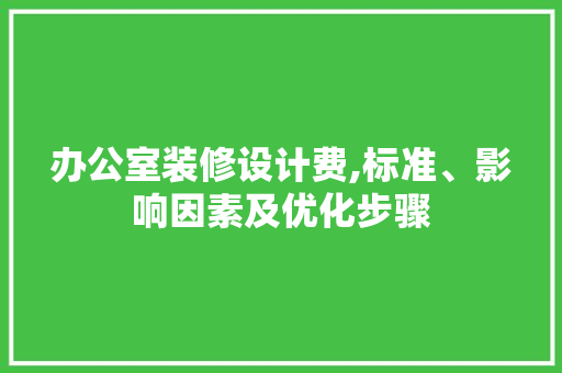 办公室装修设计费,标准、影响因素及优化步骤 设计原则