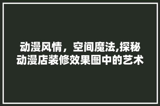 动漫风情，空间魔法,探秘动漫店装修效果图中的艺术与设计 住宅建筑设计