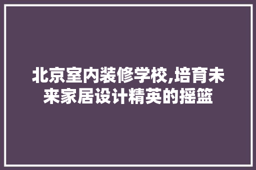 北京室内装修学校,培育未来家居设计精英的摇篮 材料设备