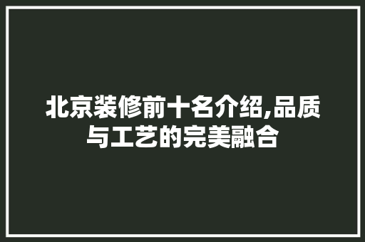 北京装修前十名介绍,品质与工艺的完美融合 设计原则