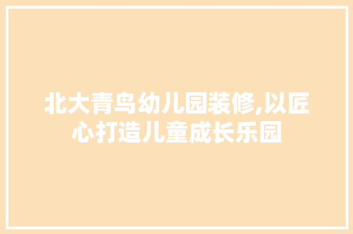 北大青鸟幼儿园装修,以匠心打造儿童成长乐园 施工工艺