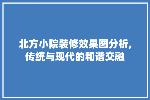 北方小院装修效果图分析,传统与现代的和谐交融 常见问题