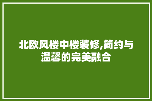 北欧风楼中楼装修,简约与温馨的完美融合 施工工艺