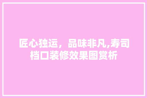 匠心独运，品味非凡,寿司档口装修效果图赏析 施工管理