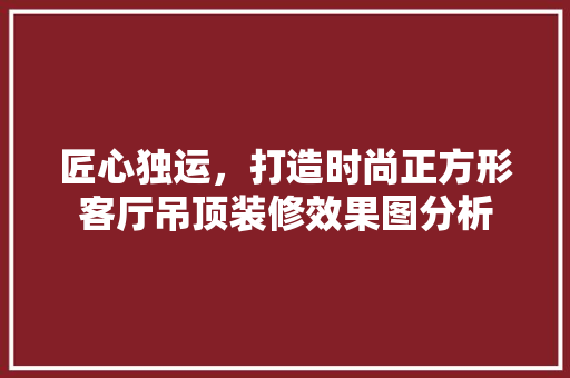 匠心独运，打造时尚正方形客厅吊顶装修效果图分析 建筑设计
