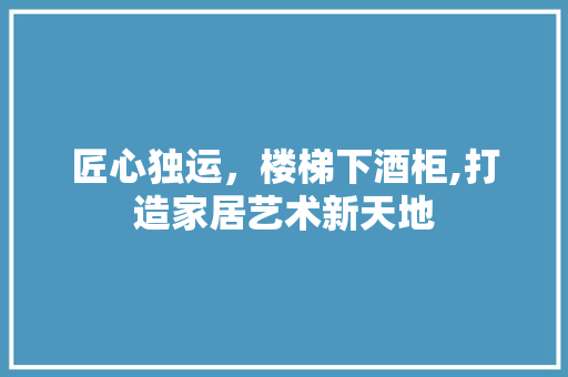 匠心独运，楼梯下酒柜,打造家居艺术新天地 住宅建筑设计