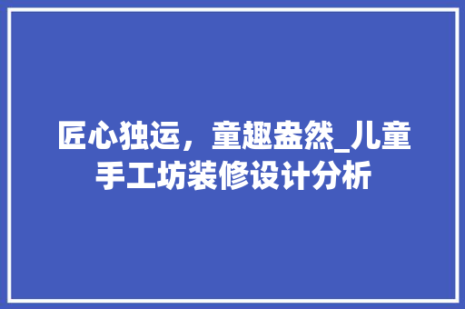 匠心独运，童趣盎然_儿童手工坊装修设计分析 设计原则