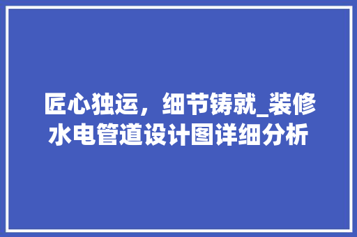 匠心独运，细节铸就_装修水电管道设计图详细分析 生态建筑设计