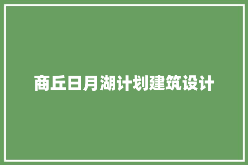 商丘日月湖计划建筑设计