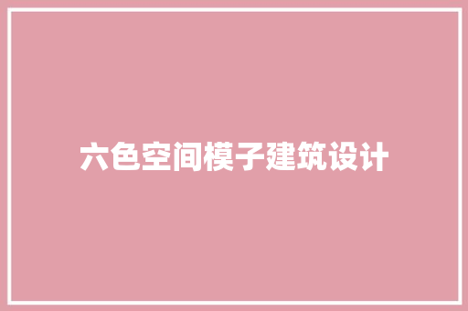 六色空间模子建筑设计 常见问题
