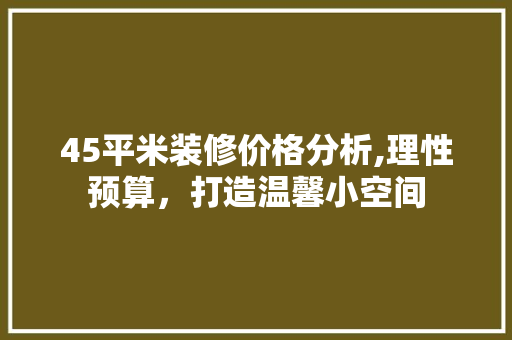 45平米装修价格分析,理性预算，打造温馨小空间 常用建材
