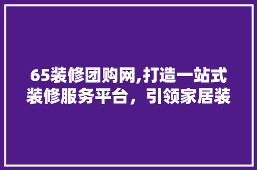 65装修团购网,打造一站式装修服务平台，引领家居装修新潮流 常用设备