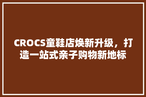 CROCS童鞋店焕新升级，打造一站式亲子购物新地标 住宅建筑设计