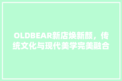 OLDBEAR新店焕新颜，传统文化与现代美学完美融合 施工工艺