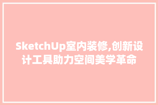 SketchUp室内装修,创新设计工具助力空间美学革命 施工技术