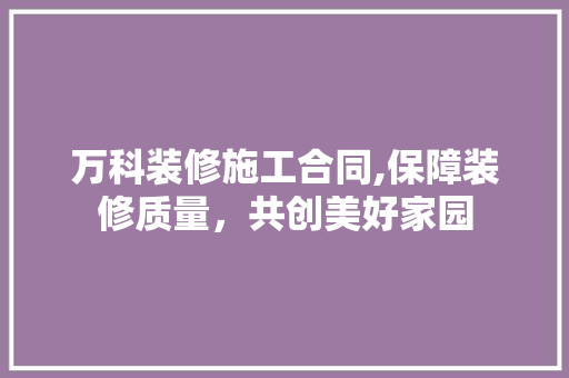 万科装修施工合同,保障装修质量，共创美好家园 施工管理