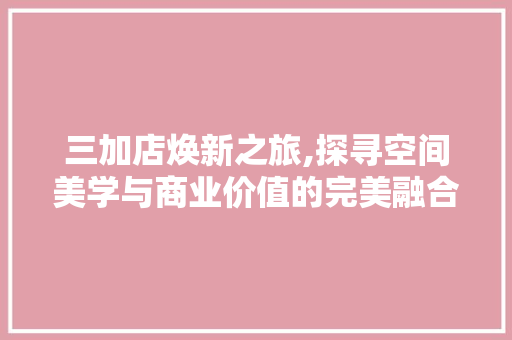 三加店焕新之旅,探寻空间美学与商业价值的完美融合 常用建材