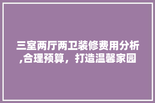 三室两厅两卫装修费用分析,合理预算，打造温馨家园 材料设备