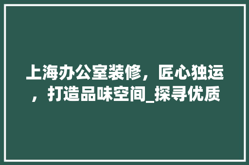 上海办公室装修，匠心独运，打造品味空间_探寻优质装修企业 新型材料