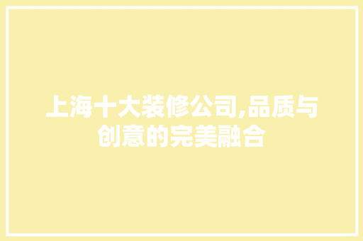 上海十大装修公司,品质与创意的完美融合 生态建筑设计
