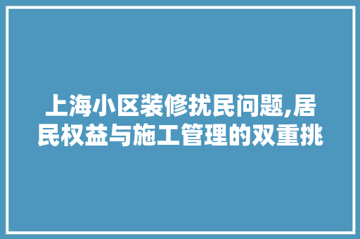 上海小区装修扰民问题,居民权益与施工管理的双重挑战 常用建材