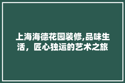 上海海德花园装修,品味生活，匠心独运的艺术之旅 新型材料