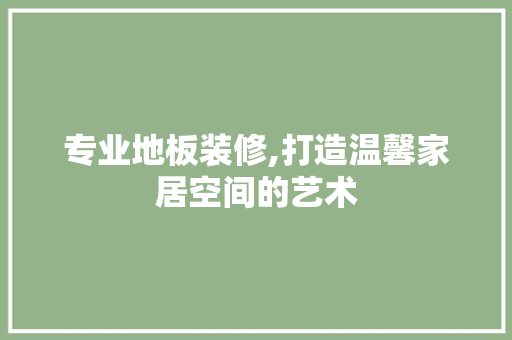 专业地板装修,打造温馨家居空间的艺术 新型材料