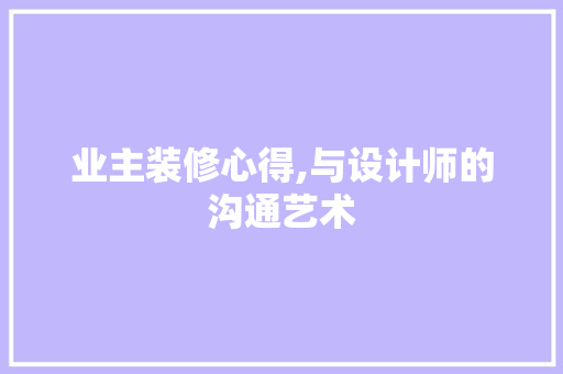 业主装修心得,与设计师的沟通艺术 施工工艺