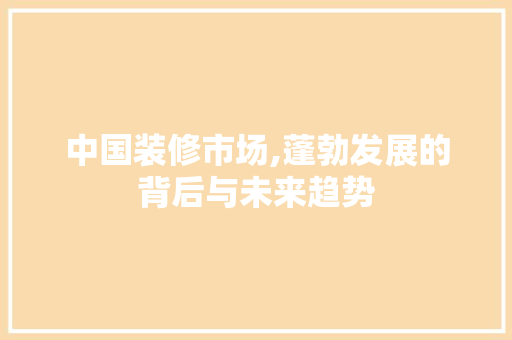 中国装修市场,蓬勃发展的背后与未来趋势 常见问题