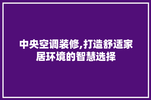 中央空调装修,打造舒适家居环境的智慧选择 施工技术