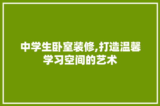 中学生卧室装修,打造温馨学习空间的艺术 知识问答
