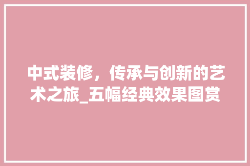中式装修，传承与创新的艺术之旅_五幅经典效果图赏析 常见问题