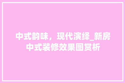 中式韵味，现代演绎_新房中式装修效果图赏析 公共建筑设计