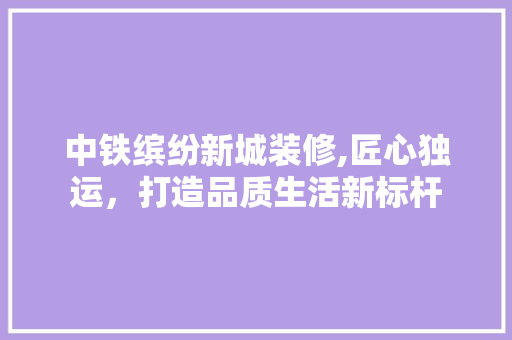 中铁缤纷新城装修,匠心独运，打造品质生活新标杆 建筑法规