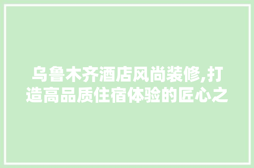 乌鲁木齐酒店风尚装修,打造高品质住宿体验的匠心之作 常用建材