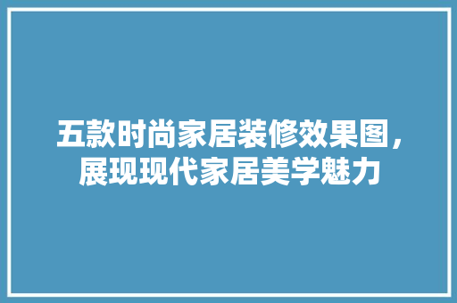 五款时尚家居装修效果图，展现现代家居美学魅力 材料设备