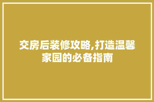 交房后装修攻略,打造温馨家园的必备指南 施工技术