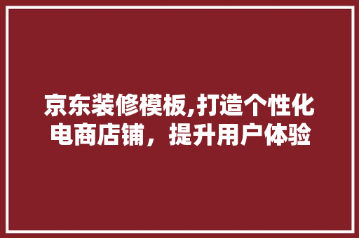 京东装修模板,打造个性化电商店铺，提升用户体验 施工工艺