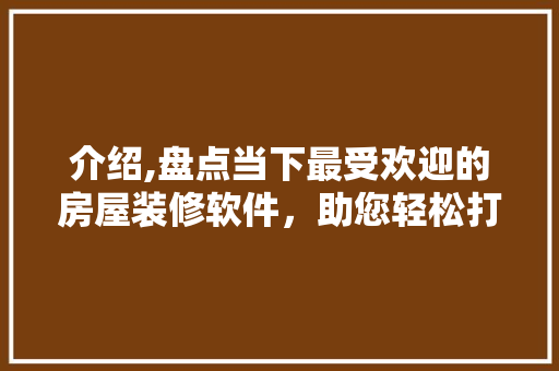 介绍,盘点当下最受欢迎的房屋装修软件，助您轻松打造理想家园 建筑设计