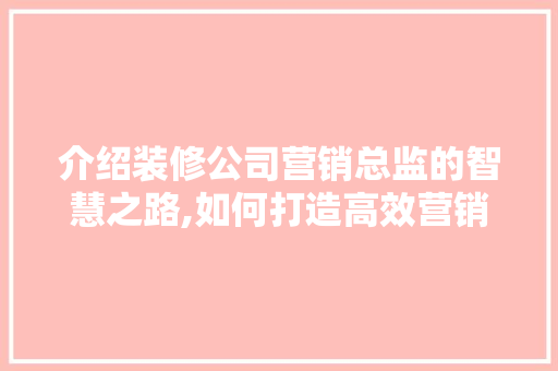 介绍装修公司营销总监的智慧之路,如何打造高效营销步骤 设计原则