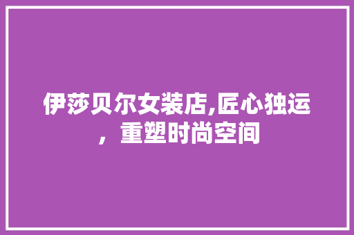 伊莎贝尔女装店,匠心独运，重塑时尚空间 常用建材