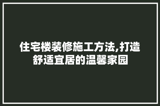 住宅楼装修施工方法,打造舒适宜居的温馨家园 住宅建筑设计
